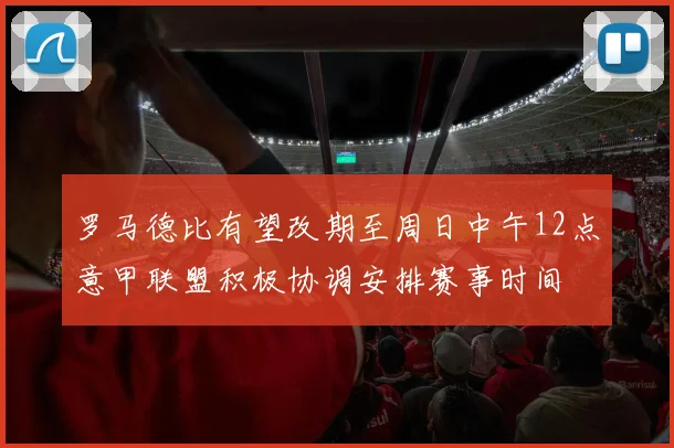 罗马德比有望改期至周日中午12点意甲联盟积极协调安排赛事时间