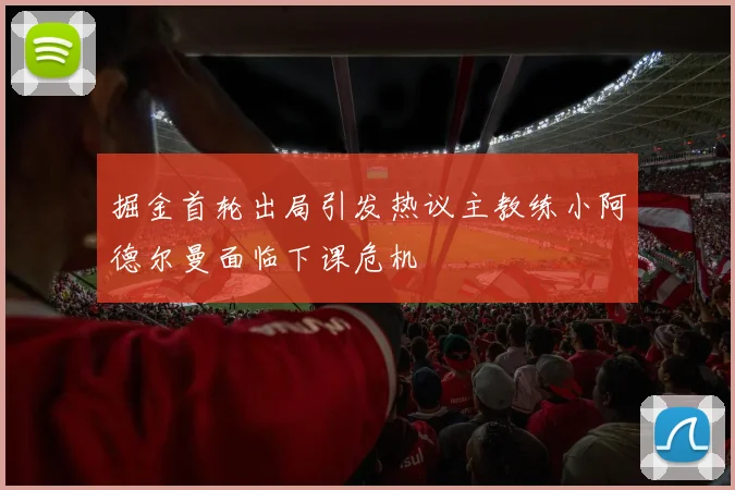 掘金首轮出局引发热议主教练小阿德尔曼面临下课危机