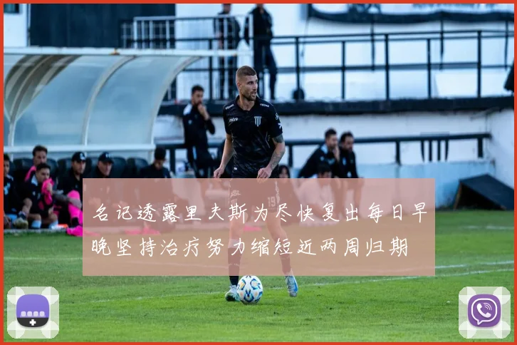 名记透露里夫斯为尽快复出每日早晚坚持治疗努力缩短近两周归期