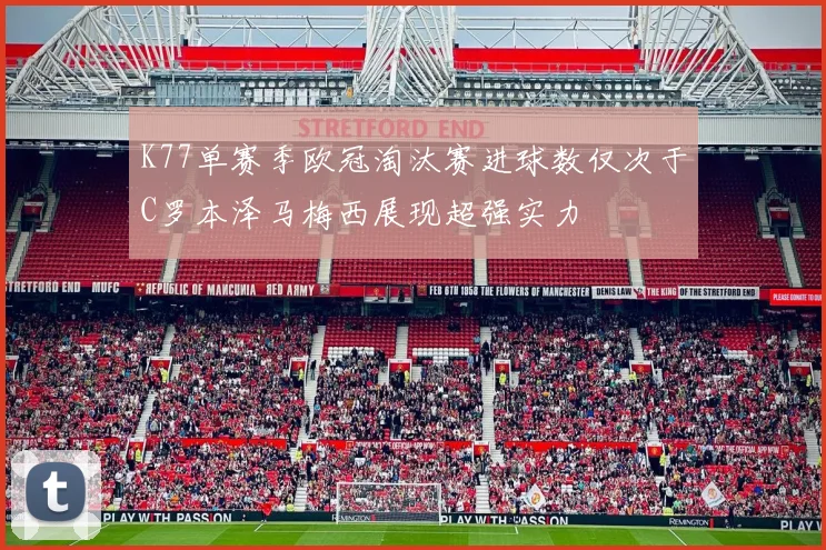 K77单赛季欧冠淘汰赛进球数仅次于C罗本泽马梅西展现超强实力