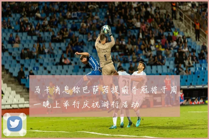 马卡消息称巴萨若提前夺冠将于周一晚上举行庆祝游行活动