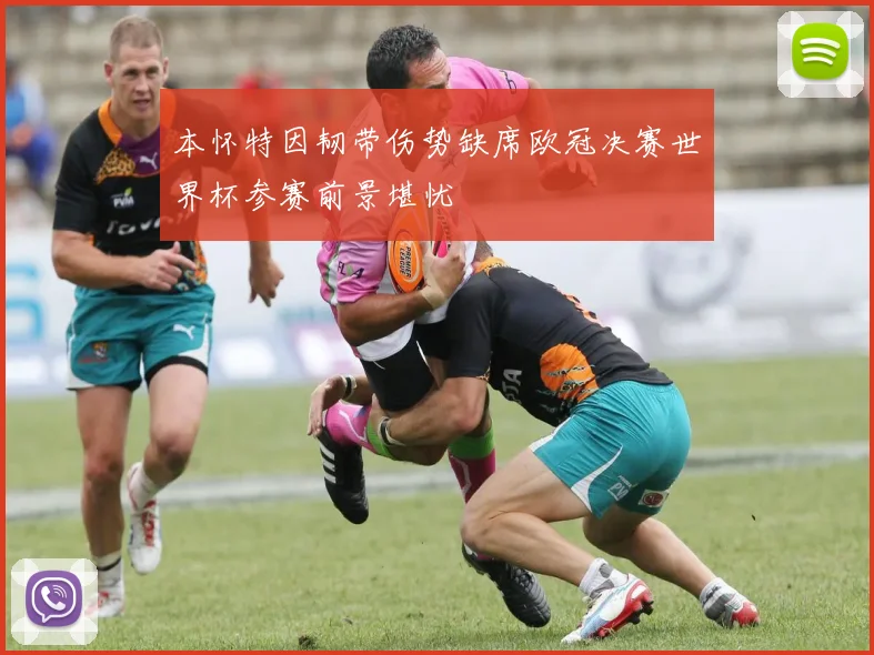 本怀特因韧带伤势缺席欧冠决赛世界杯参赛前景堪忧