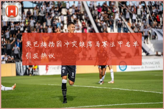 奥巴梅扬因冲突缺席马赛法甲名单引发热议