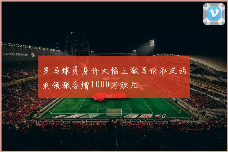 罗马球员身价大幅上涨马伦和皮西利领涨各增1000万欧元