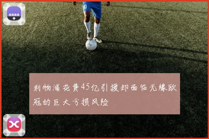 利物浦花费45亿引援却面临无缘欧冠的巨大亏损风险