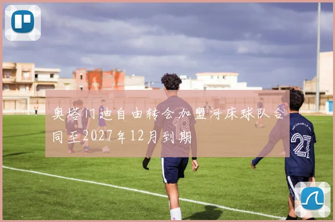 奥塔门迪自由转会加盟河床球队合同至2027年12月到期