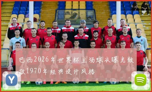 巴西2026年世界杯主场球衣曝光致敬1970年经典设计风格