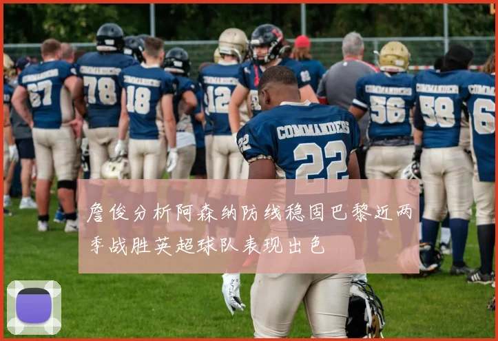 詹俊分析阿森纳防线稳固巴黎近两季战胜英超球队表现出色