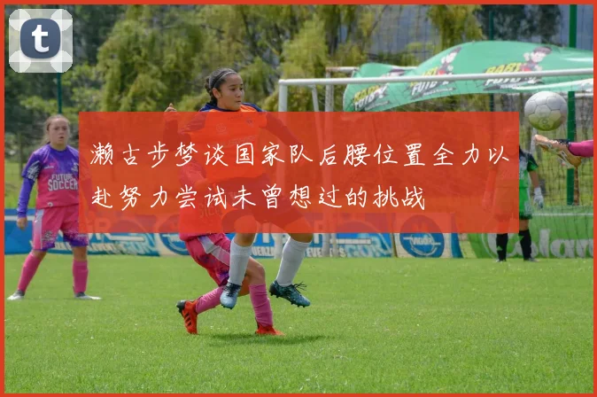 濑古步梦谈国家队后腰位置全力以赴努力尝试未曾想过的挑战