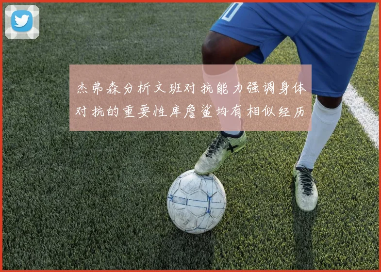 杰弗森分析文班对抗能力强调身体对抗的重要性库詹鲨均有相似经历