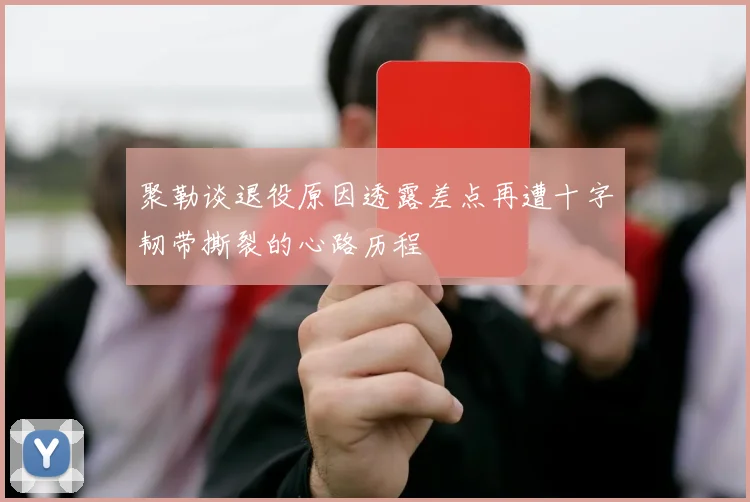 聚勒谈退役原因透露差点再遭十字韧带撕裂的心路历程