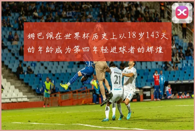 姆巴佩在世界杯历史上以18岁143天的年龄成为第四年轻进球者的辉煌时刻