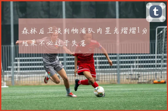 森林后卫谈利物浦队内星光熠熠1分结果不必过于失落